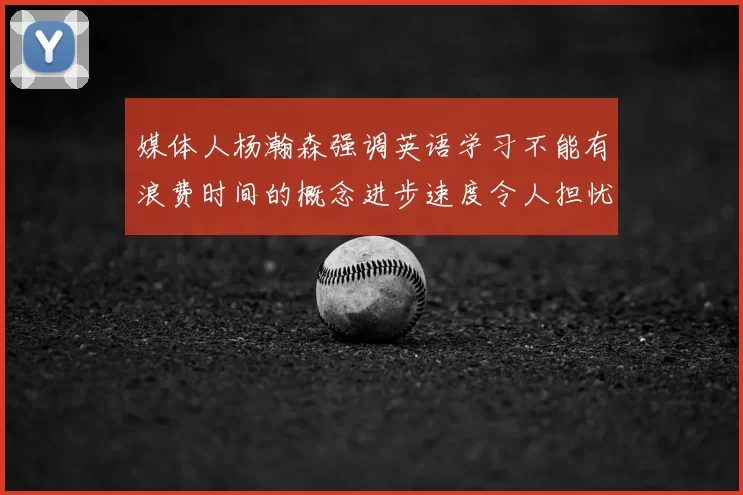 媒体人杨瀚森强调英语学习不能有浪费时间的概念进步速度令人担忧