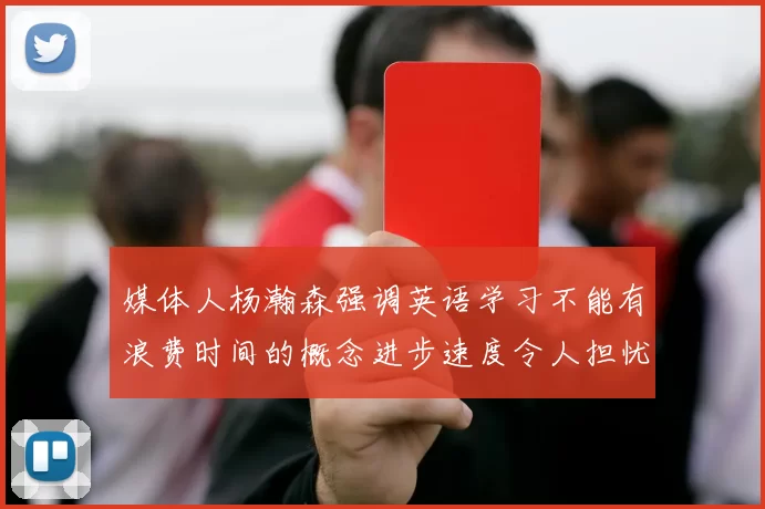 媒体人杨瀚森强调英语学习不能有浪费时间的概念进步速度令人担忧