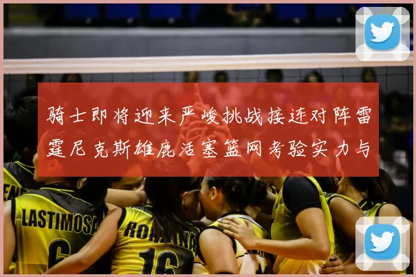 骑士即将迎来严峻挑战接连对阵雷霆尼克斯雄鹿活塞篮网考验实力与韧性