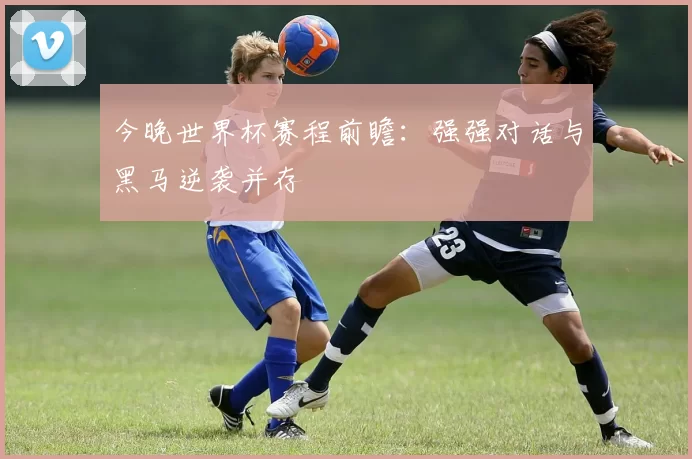 今晚世界杯赛程前瞻:强强对话与黑马逆袭并存