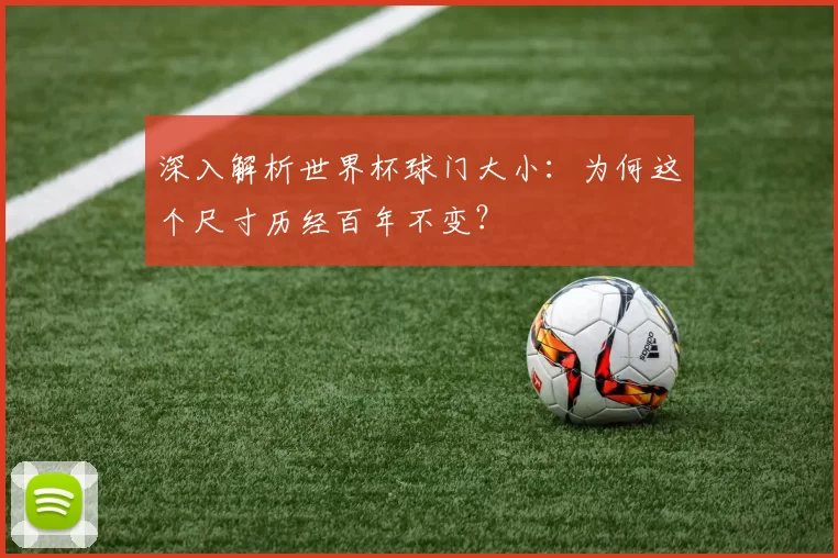 深入解析世界杯球门大小:为何这个尺寸历经百年不变?