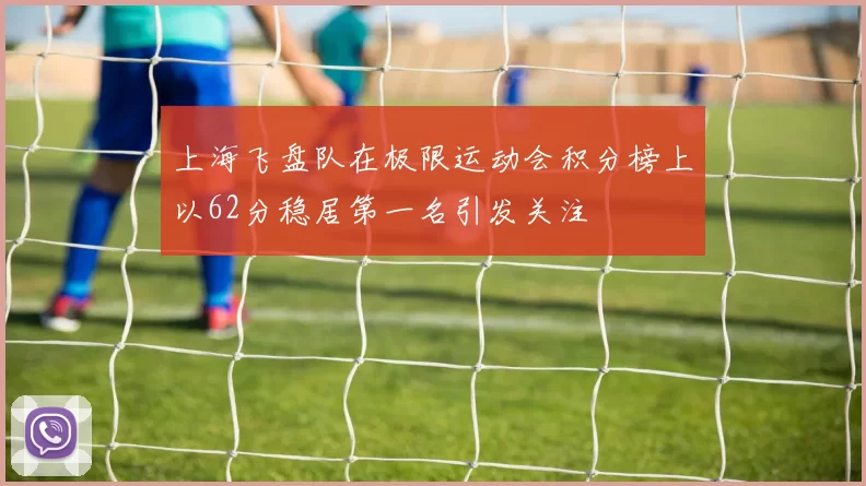 上海飞盘队在极限运动会积分榜上以62分稳居第一名引发关注
