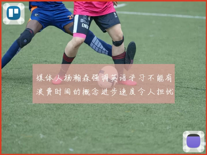 媒体人杨瀚森强调英语学习不能有浪费时间的概念进步速度令人担忧