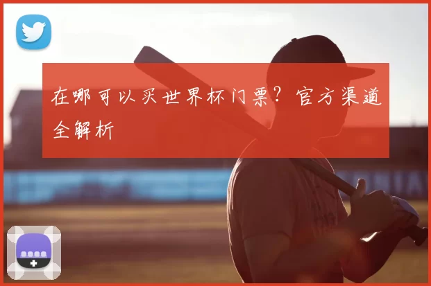 在哪可以买世界杯门票？官方渠道全解析