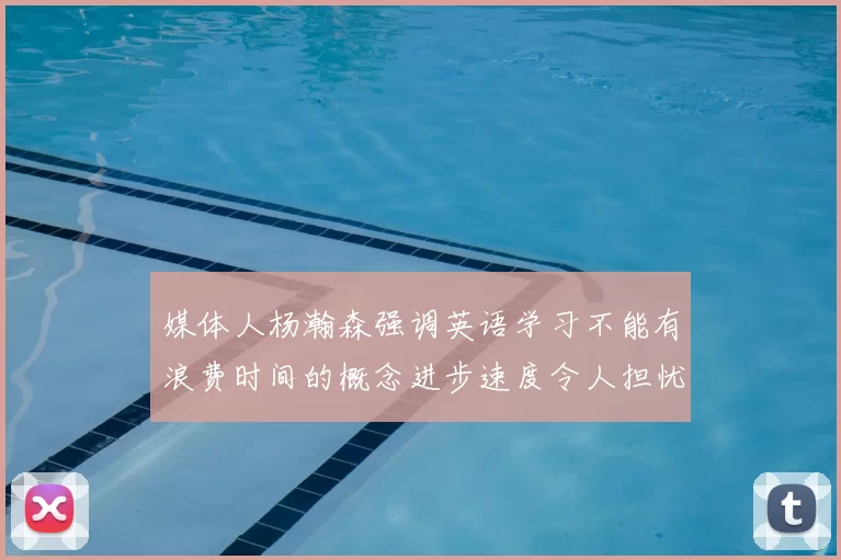 媒体人杨瀚森强调英语学习不能有浪费时间的概念进步速度令人担忧