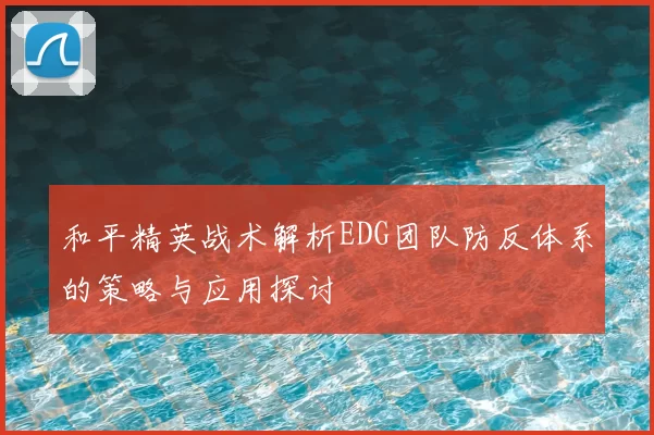 和平精英战术解析EDG团队防反体系的策略与应用探讨