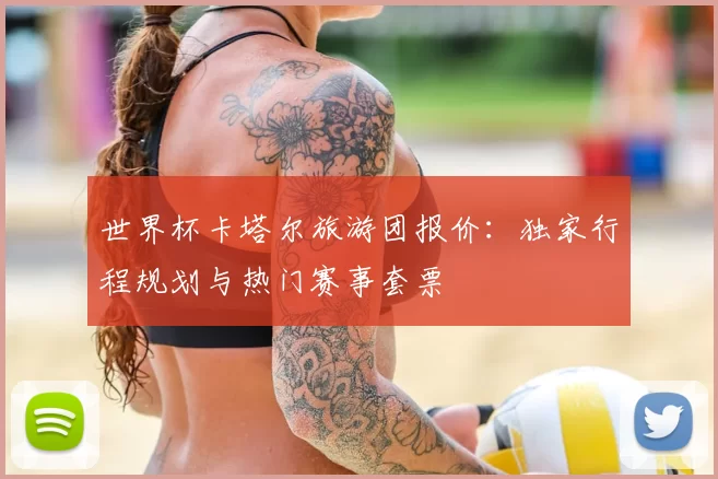 世界杯卡塔尔旅游团报价:独家行程规划与热门赛事套票