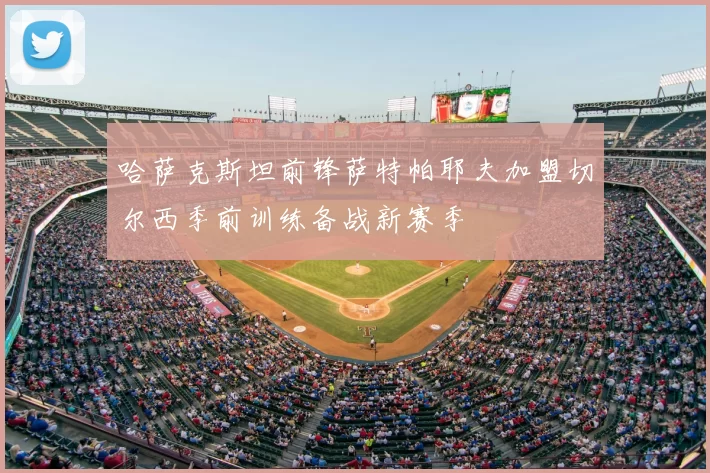 哈萨克斯坦前锋萨特帕耶夫加盟切尔西季前训练备战新赛季