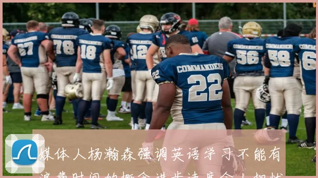 媒体人杨瀚森强调英语学习不能有浪费时间的概念进步速度令人担忧
