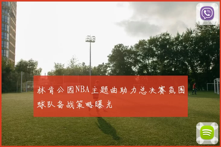 林肯公园NBA主题曲助力总决赛氛围球队备战策略曝光