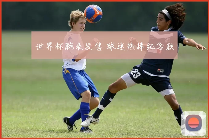 世界杯腕表发售 球迷热捧纪念款