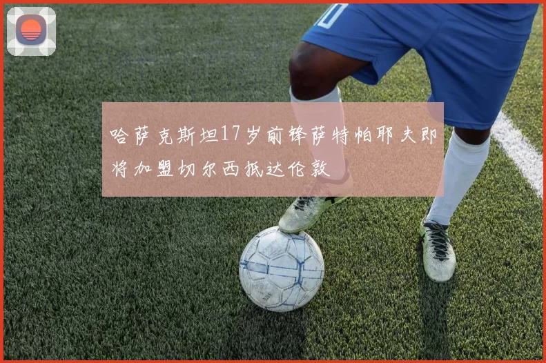 哈萨克斯坦17岁前锋萨特帕耶夫即将加盟切尔西抵达伦敦