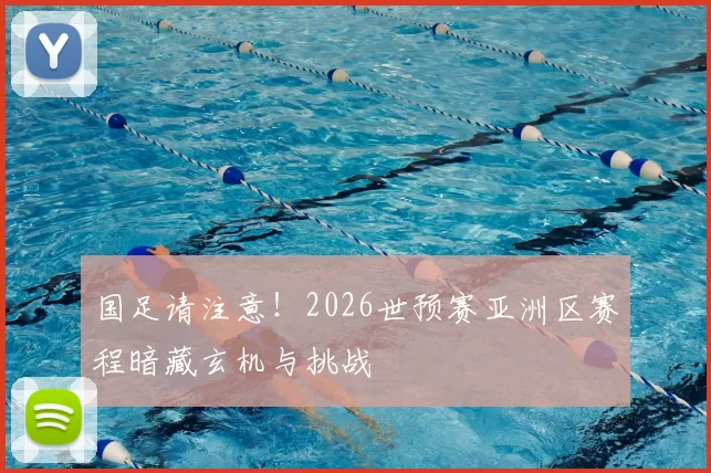 国足请注意!2026世预赛亚洲区赛程暗藏玄机与挑战