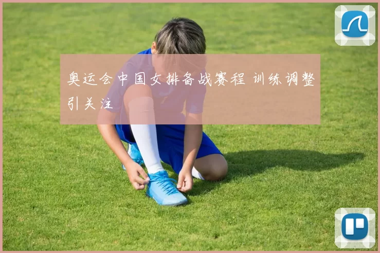 奥运会中国女排备战赛程 训练调整引关注