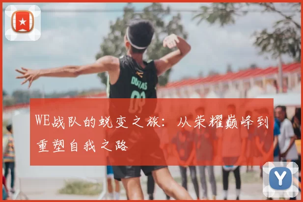 WE战队的蜕变之旅:从荣耀巅峰到重塑自我之路