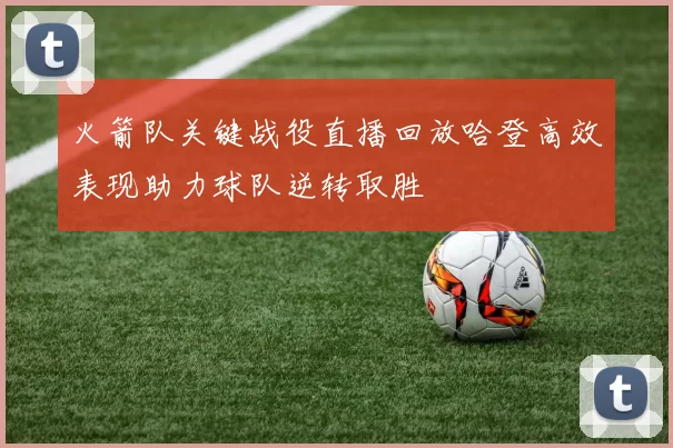 火箭队关键战役直播回放哈登高效表现助力球队逆转取胜