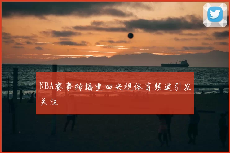 NBA赛事转播重回央视体育频道引发关注