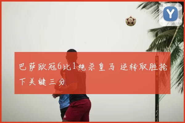 巴萨欧冠6比1绝杀皇马 逆转取胜抢下关键三分