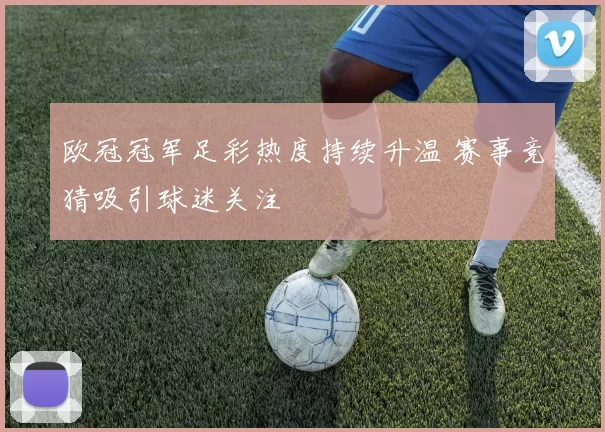 欧冠冠军足彩热度持续升温 赛事竞猜吸引球迷关注
