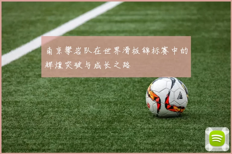 南京攀岩队在世界滑板锦标赛中的辉煌突破与成长之路