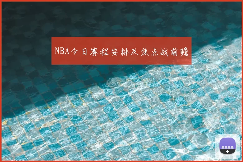 NBA今日赛程安排及焦点战前瞻