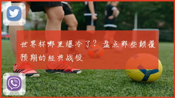 世界杯哪里爆冷了？盘点那些颠覆预期的经典战役
