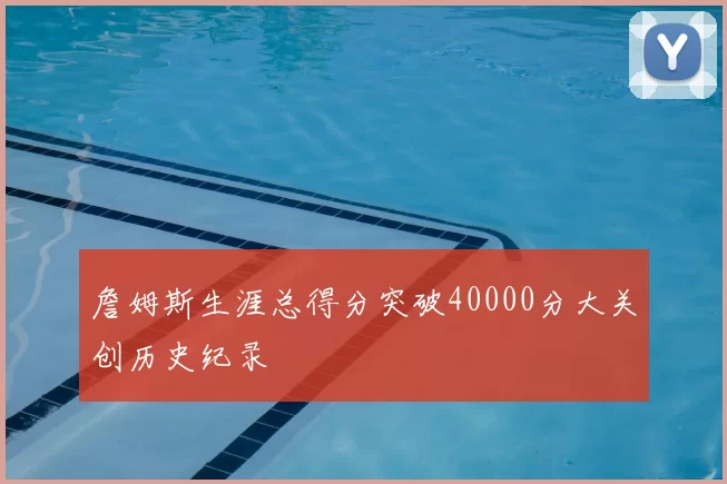 詹姆斯生涯总得分突破40000分大关创历史纪录