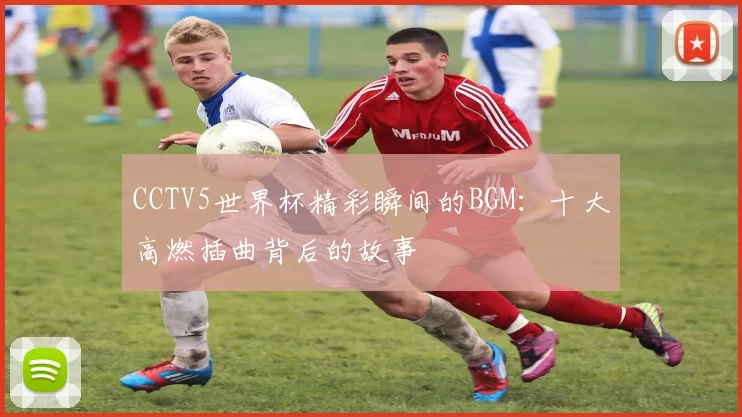 CCTV5世界杯精彩瞬间的BGM:十大高燃插曲背后的故事