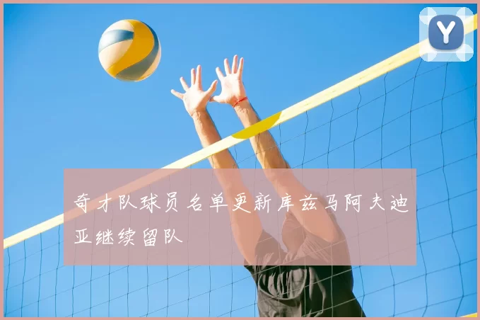 奇才队球员名单更新库兹马阿夫迪亚继续留队