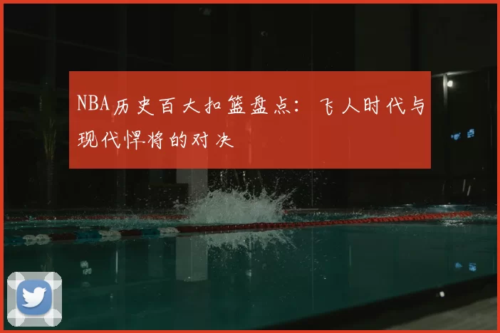 NBA历史百大扣篮盘点：飞人时代与现代悍将的对决