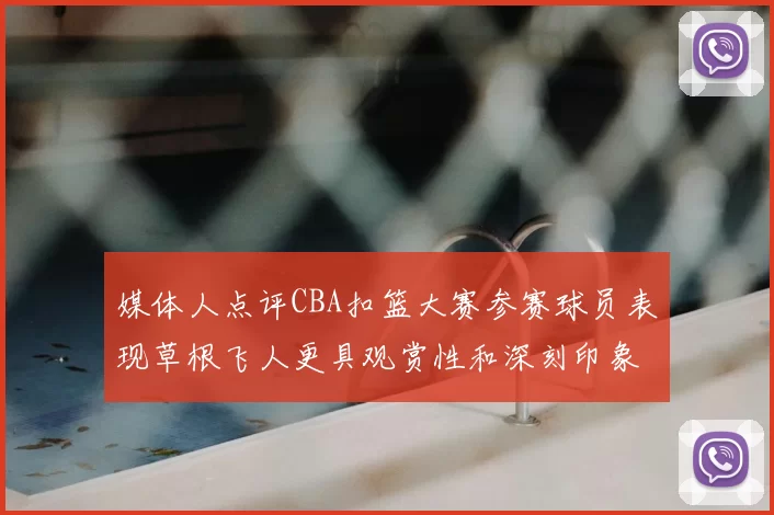 媒体人点评CBA扣篮大赛参赛球员表现草根飞人更具观赏性和深刻印象