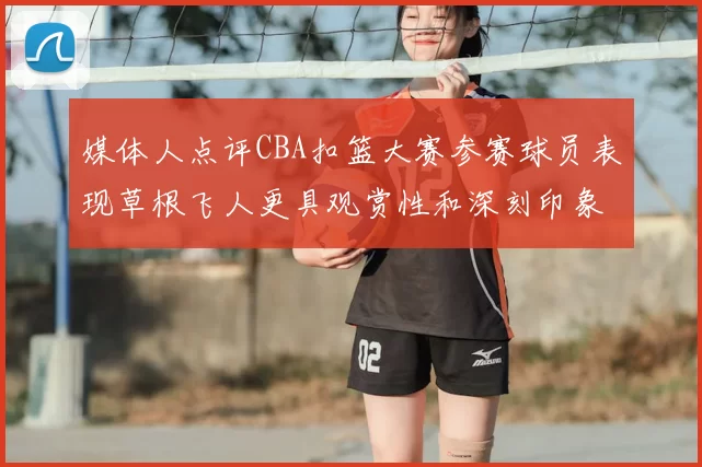 媒体人点评CBA扣篮大赛参赛球员表现草根飞人更具观赏性和深刻印象