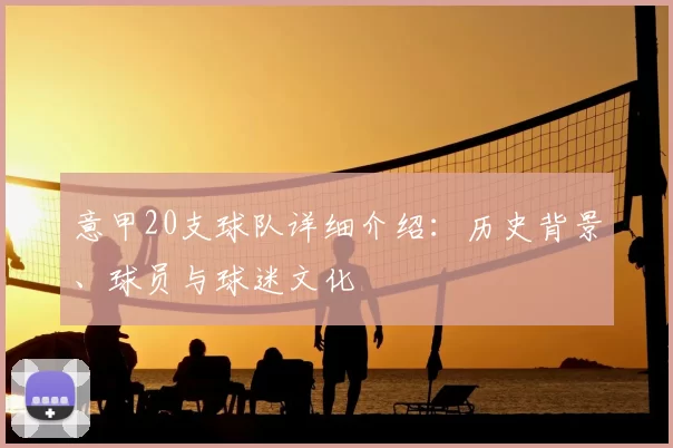 意甲20支球队详细介绍：历史背景、球员与球迷文化