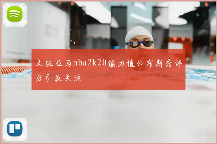文班亚马nba2k20能力值公布新秀评分引发关注