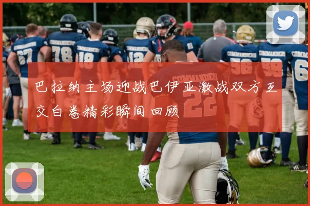 巴拉纳主场迎战巴伊亚激战双方互交白卷精彩瞬间回顾