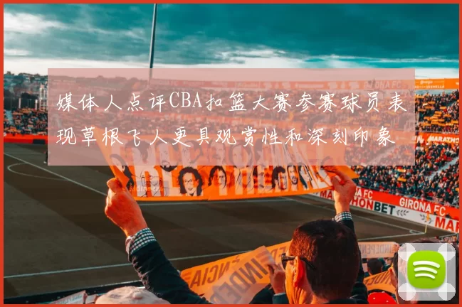 媒体人点评CBA扣篮大赛参赛球员表现草根飞人更具观赏性和深刻印象