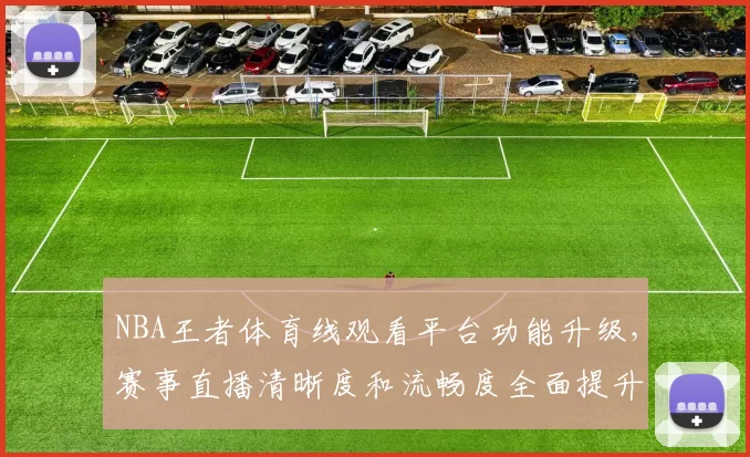 NBA王者体育线观看平台功能升级，赛事直播清晰度和流畅度全面提升