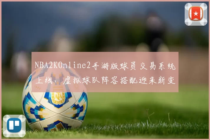NBA2KOnline2手游版球员交易系统上线，虚拟球队阵容搭配迎来新变化