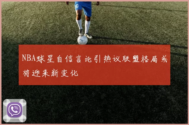 NBA球星自信言论引热议联盟格局或将迎来新变化