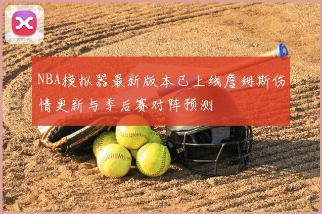 NBA模拟器最新版本已上线詹姆斯伤情更新与季后赛对阵预测