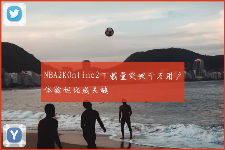 NBA2KOnline2下载量突破千万用户体验优化成关键