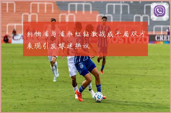利物浦与浦和红钻激战成平局双方表现引发球迷热议