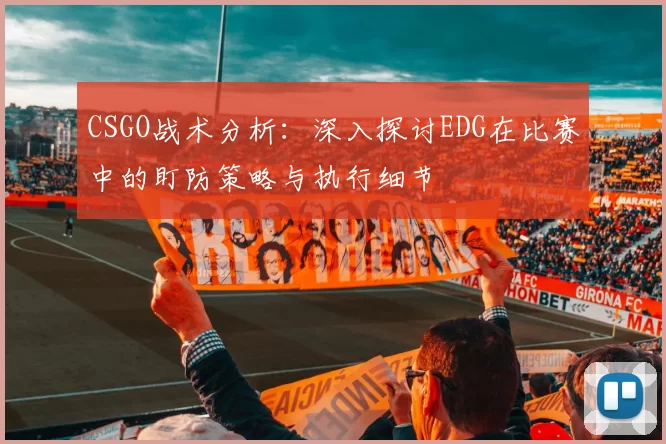 CSGO战术分析:深入探讨EDG在比赛中的盯防策略与执行细节
