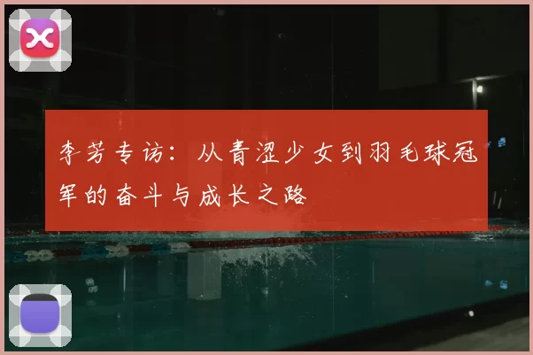 李芳专访:从青涩少女到羽毛球冠军的奋斗与成长之路