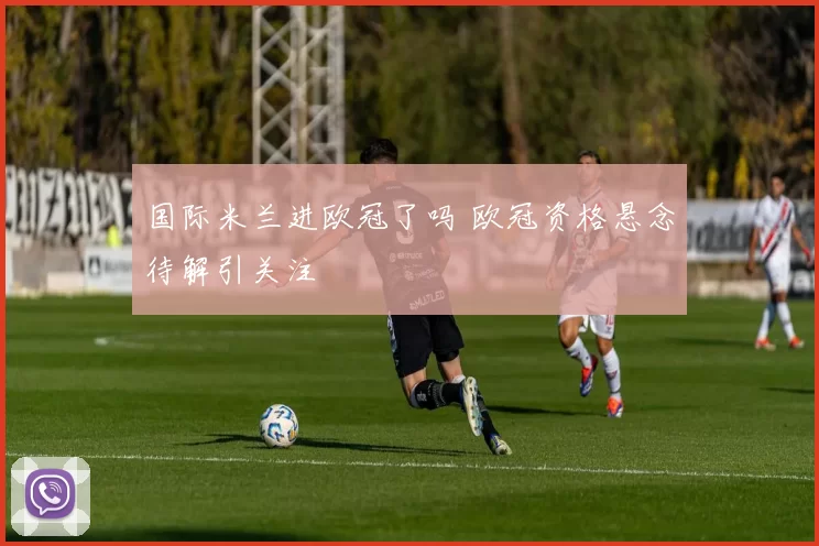 国际米兰进欧冠了吗 欧冠资格悬念待解引关注