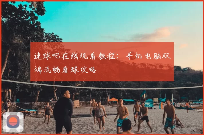 速球吧在线观看教程:手机电脑双端流畅看球攻略