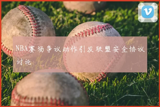 NBA赛场争议动作引发联盟安全协议讨论