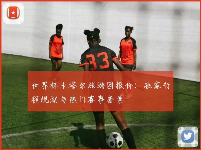 世界杯卡塔尔旅游团报价:独家行程规划与热门赛事套票