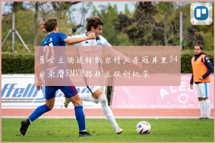 勇士主场逆转凯尔特人夺冠库里34分荣膺FMVP格林三双创纪录