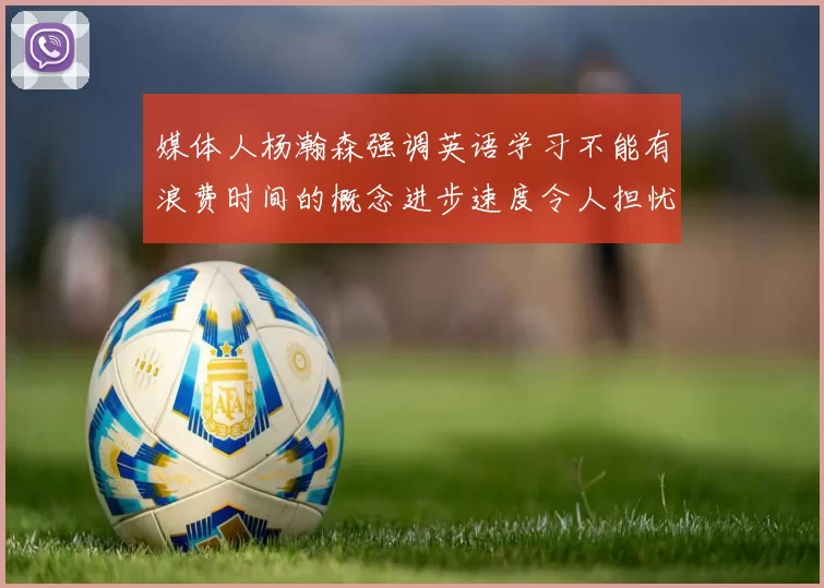 媒体人杨瀚森强调英语学习不能有浪费时间的概念进步速度令人担忧